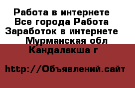 Работа в интернете - Все города Работа » Заработок в интернете   . Мурманская обл.,Кандалакша г.